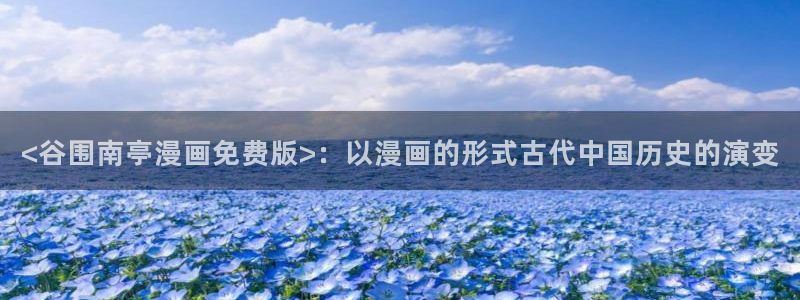 直到你破碎韩漫画在哪能看：<谷围南亭漫画免费版>：以漫画的形式古代中国历史的演变