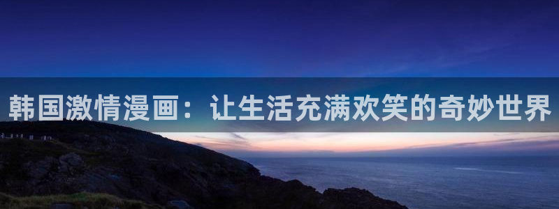 羞羞韩漫主页：韩国激情漫画：让生活充满欢笑的奇妙世界