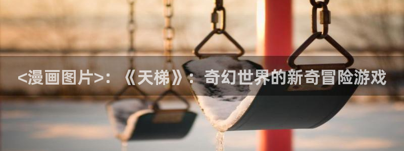 韩漫免费在线观看大全：<漫画图片>：《天梯》：奇幻世界的新奇冒险游戏