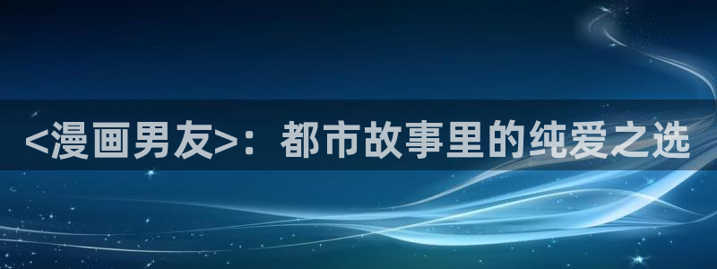 好看韩漫免费在线观看：<漫画男友>：都市故事里的纯爱之选