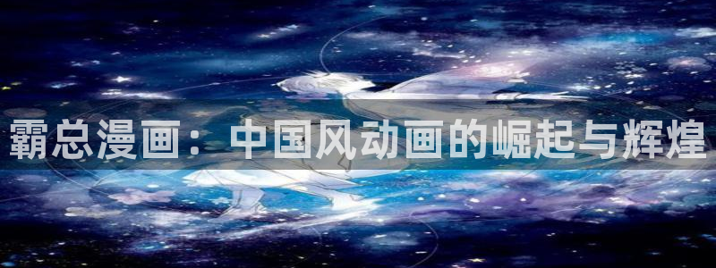 免费看韩漫日漫：霸总漫画：中国风动画的崛起与辉煌