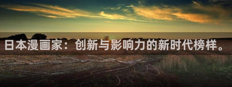 韩漫免费入口在线观看：日本漫画家：创新与影响力的新时代榜样。