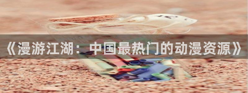 韩漫无删减免费漫画软件网站：《漫游江湖：中国最热门的动漫资源》