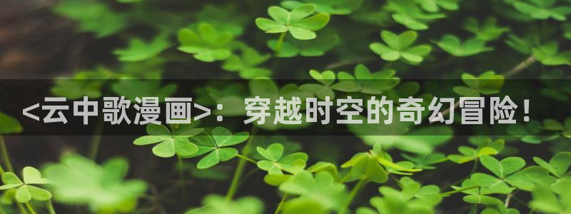 韩漫在线观看动漫全集：<云中歌漫画>：穿越时空的奇幻冒险！