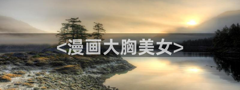 韩漫羞羞漫画在线入口：<漫画大胸美女>